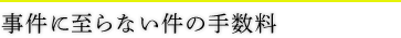 事件に至らない件の手数料