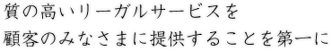 質の高いリーガルサービスを顧客のみなさまに提供することを第一に