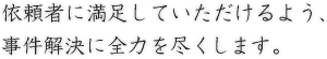 依頼者に満足していただけるよう、事件解決に全力を尽くします。