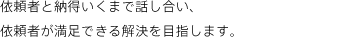 依頼者と納得いくまで話し合い、依頼者が満足できる解決を目指します。