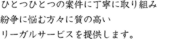 ひとつひとつの案件に丁寧に取り組み紛争に悩む方々に質の高いリーガルサービスを提供します。